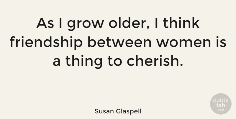 Susan Glaspell Quote About Thinking, Cherish, Grows: As I Grow Older I...