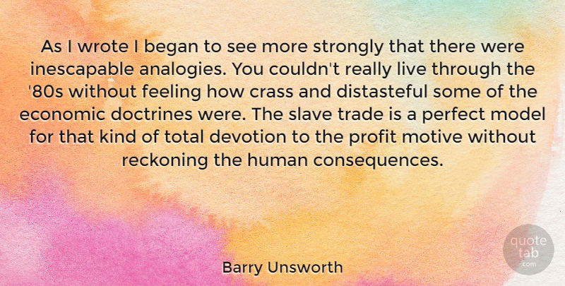 Barry Unsworth Quote About Began, Devotion, Doctrines, Economic, Human: As I Wrote I Began...
