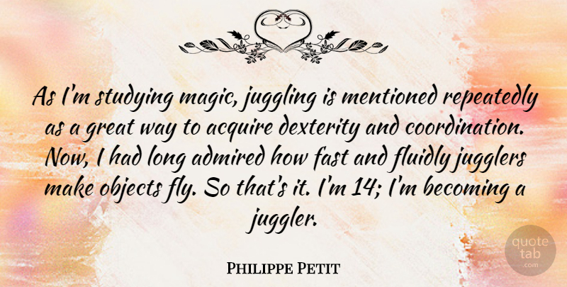 Philippe Petit Quote About Acquire, Admired, Becoming, Fast, Great: As Im Studying Magic Juggling...