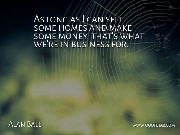 Alan Ball Quote About Business, Homes, Sell: As Long As I Can...