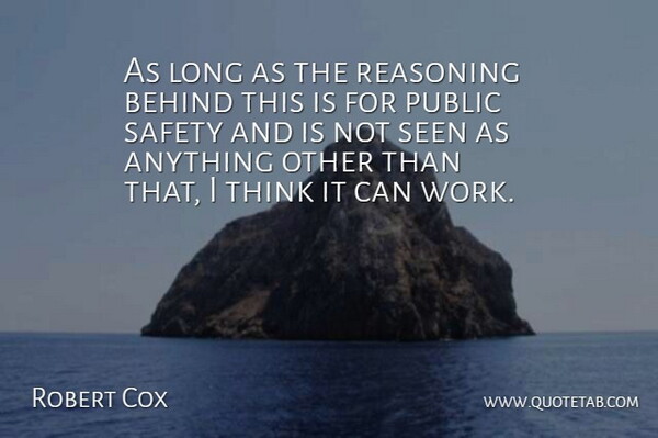 Robert Cox Quote About Behind, Public, Reasoning, Safety, Seen: As Long As The Reasoning...