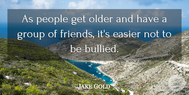 Jake Gold Quote About Easier, Friends Or Friendship, Group, Older, People: As People Get Older And...