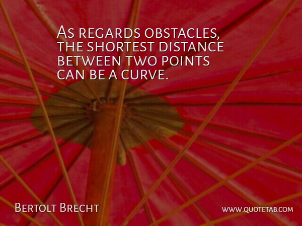 Bertolt Brecht Quote About Distance, Two, Curves: As Regards Obstacles The Shortest...