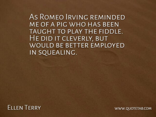 Ellen Terry Quote About Employed, Pig, Reminded, Romeo, Taught: As Romeo Irving Reminded Me...