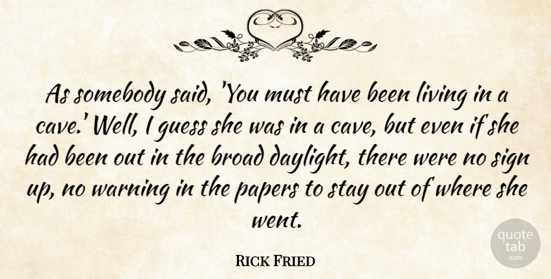 Rick Fried Quote About Broad, Guess, Living, Papers, Sign: As Somebody Said You Must...
