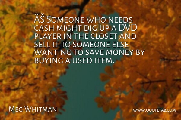 Meg Whitman Quote About Buying, Cash, Closet, Dig, Dvd: As Someone Who Needs Cash...