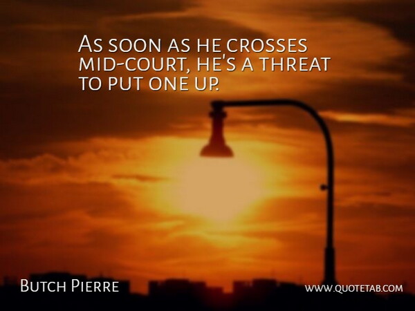 Butch Pierre Quote About Crosses, Soon, Threat: As Soon As He Crosses...