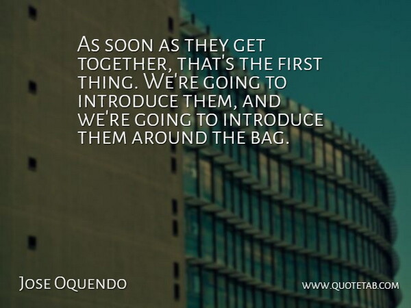 Jose Oquendo Quote About Introduce, Soon: As Soon As They Get...