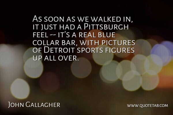 John Gallagher Quote About Blue, Collar, Detroit, Figures, Pictures: As Soon As We Walked...