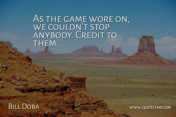 Bill Doba Quote About Credit, Game, Stop, Wore: As The Game Wore On...
