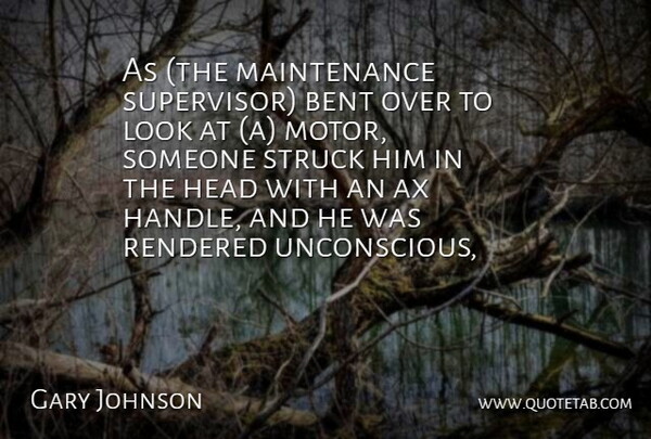 Gary Johnson Quote About Bent, Head, Rendered, Struck: As The Maintenance Supervisor Bent...