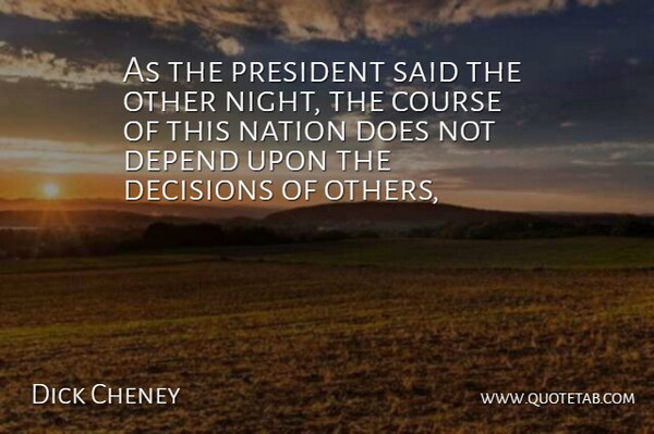 Dick Cheney Quote About Course, Decisions, Depend, Nation, President: As The President Said The...