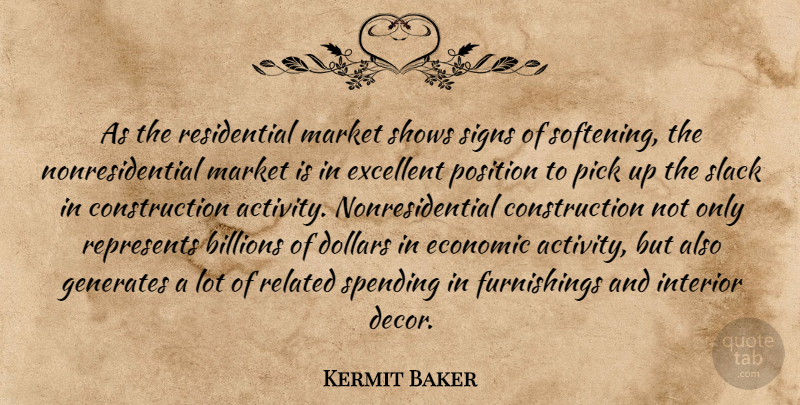 Kermit Baker Quote About Billions, Dollars, Economic, Excellent, Generates: As The Residential Market Shows...