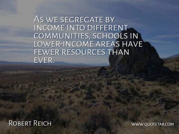 Robert Reich Quote About Fewer, Schools: As We Segregate By Income...
