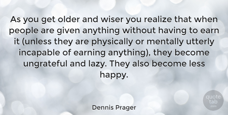Dennis Prager Quote About Earning It, People, Ungrateful: As You Get Older And...