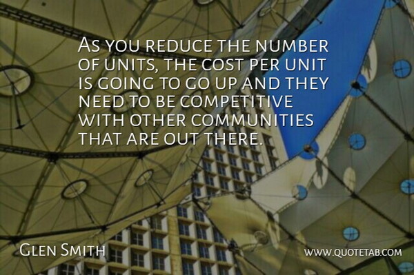Glen Smith Quote About Cost, Number, Per, Reduce, Unit: As You Reduce The Number...