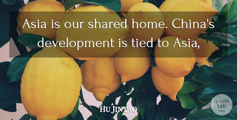 Hu Jintao Quote About Asia, Shared, Tied: Asia Is Our Shared Home...