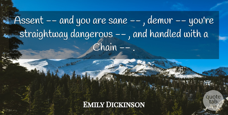 Emily Dickinson Quote About Assent, Chain, Dangerous, Handled, Sane: Assent And You Are Sane...