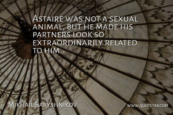 Mikhail Baryshnikov Quote About Animal, Looks, Totems: Astaire Was Not A Sexual...