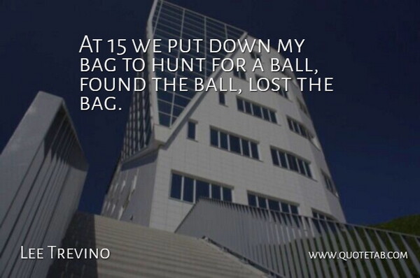 Lee Trevino Quote About Bag, Found, Golf, Hunt, Lost: At 15 We Put Down...