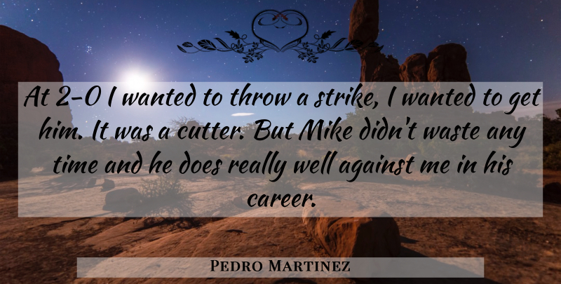 Pedro Martinez Quote About Against, Mike, Throw, Time, Waste: At 2 0 I Wanted...