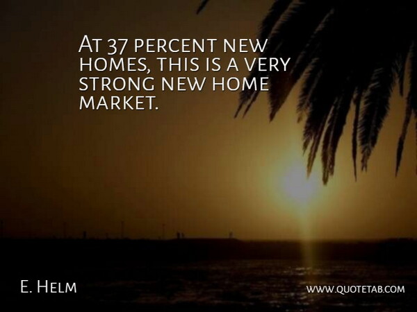 E. Helm Quote About Home, Percent, Strong: At 37 Percent New Homes...