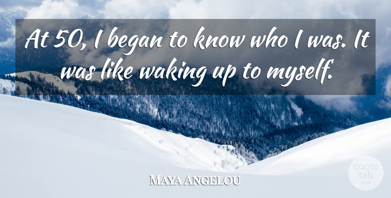 Maya Angelou Quote About Waking, Wake Up, Knows: At 50 I Began To...