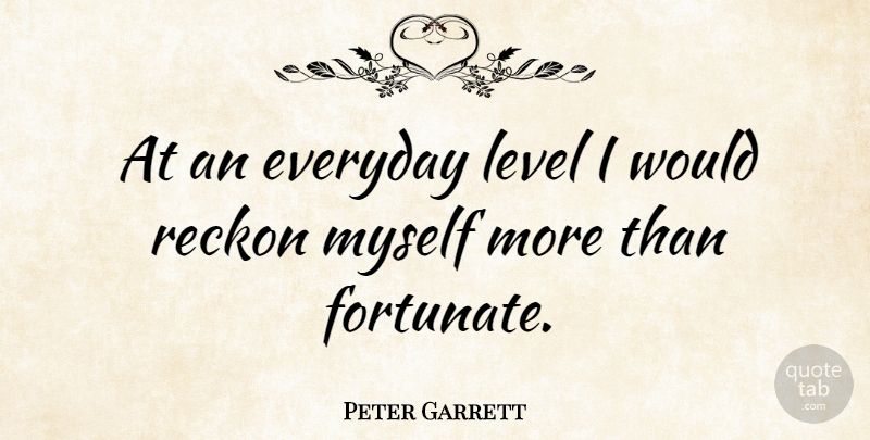 Peter Garrett Quote About Everyday, Levels, Fortunate: At An Everyday Level I...