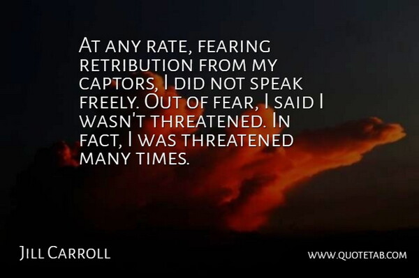 Jill Carroll Quote About Fear, Fearing, Speak, Threatened: At Any Rate Fearing Retribution...