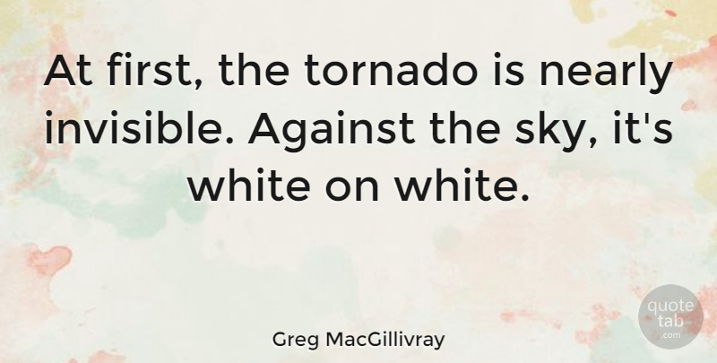 Greg MacGillivray Quote About Against, Nearly, Tornado, White: At First The Tornado Is...