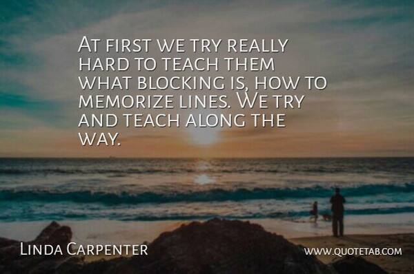Linda Carpenter Quote About Along, Blocking, Hard, Memorize, Teach: At First We Try Really...