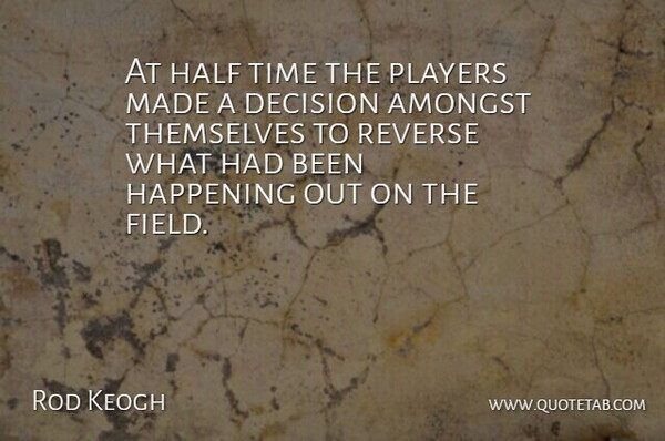 Rod Keogh Quote About Amongst, Decision, Half, Happening, Players: At Half Time The Players...