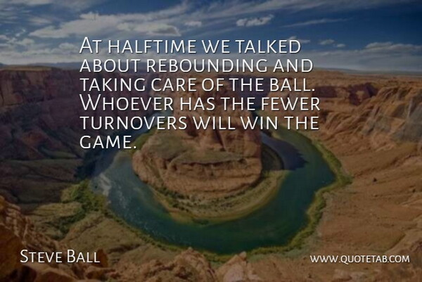 Steve Ball Quote About Care, Fewer, Halftime, Taking, Talked: At Halftime We Talked About...