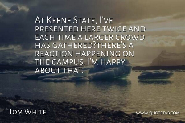 Tom White Quote About Crowd, Happening, Happy, Larger, Presented: At Keene State Ive Presented...