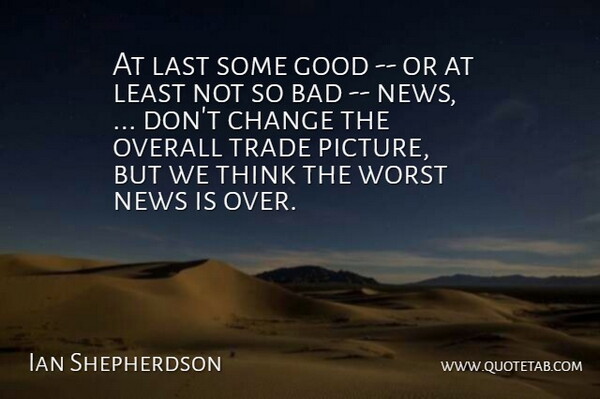 Ian Shepherdson Quote About Bad, Change, Good, Last, News: At Last Some Good Or...
