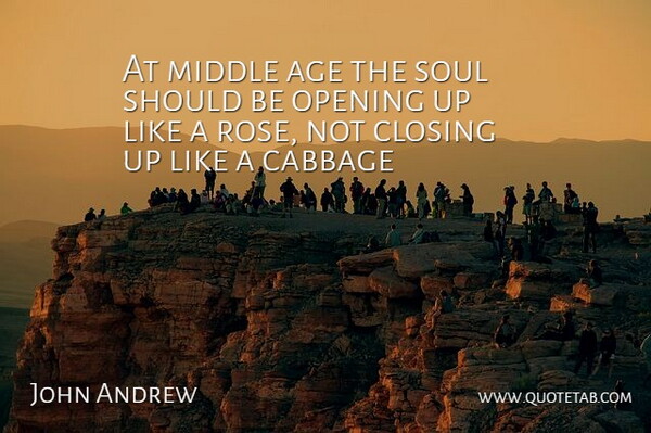 John Andrew Quote About Age, Cabbage, Closing, Middle, Opening: At Middle Age The Soul...