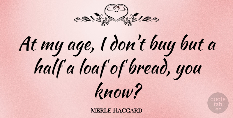 Merle Haggard Quote About Age, Bread, Half: At My Age I Dont...