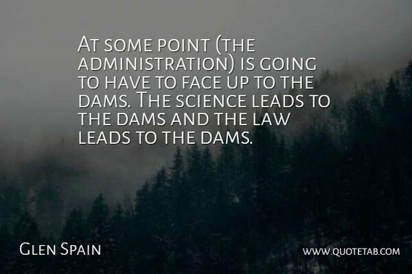 Glen Spain Quote About Dams, Face, Law, Leads, Point: At Some Point The Administration...