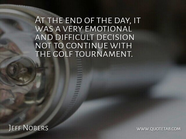 Jeff Nobers Quote About Continue, Decision, Difficult, Emotional, Golf: At The End Of The...