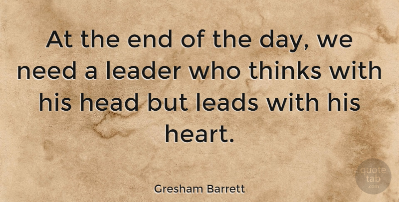 Gresham Barrett Quote About Heart, Thinking, Leader: At The End Of The...