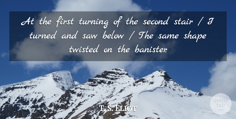 T. S. Eliot Quote About Below, Saw, Second, Shape, Turned: At The First Turning Of...