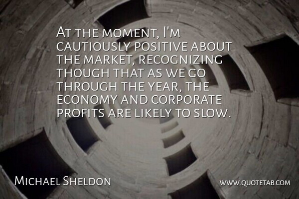 Michael Sheldon Quote About Corporate, Economy, Likely, Positive, Profits: At The Moment Im Cautiously...