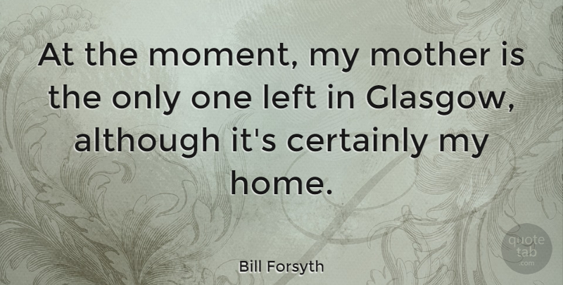 Bill Forsyth Quote About Mother, Home, Moments: At The Moment My Mother...