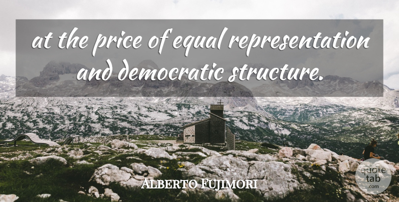 Alberto Fujimori Quote About Democratic, Equal, Price: At The Price Of Equal...