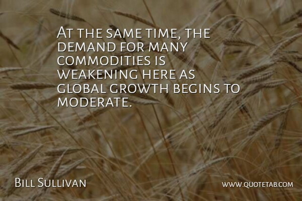 Bill Sullivan Quote About Begins, Demand, Global, Growth: At The Same Time The...