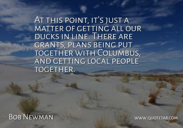 Bob Newman Quote About Ducks, Local, Matter, People, Plans: At This Point Its Just...