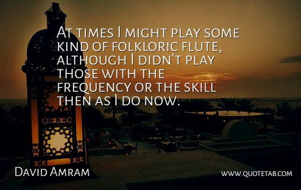 David Amram Quote About Although, Frequency, Might, Skill: At Times I Might Play...