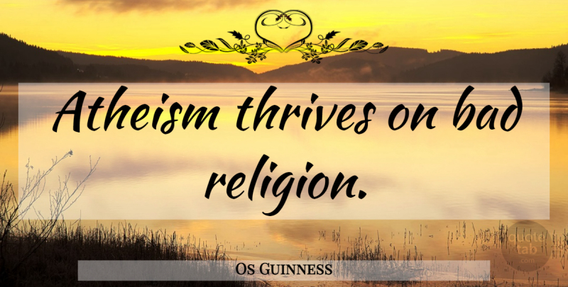 Os Guinness Quote About Atheism, Thrive: Atheism Thrives On Bad Religion...