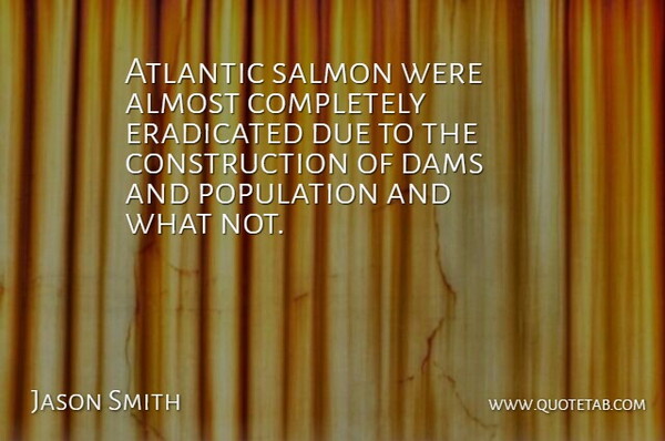 Jason Smith Quote About Almost, Atlantic, Dams, Due, Eradicated: Atlantic Salmon Were Almost Completely...