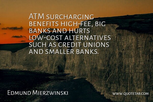 Edmund Mierzwinski Quote About Atm, Banks, Benefits, Credit, Hurts: Atm Surcharging Benefits High Fee...
